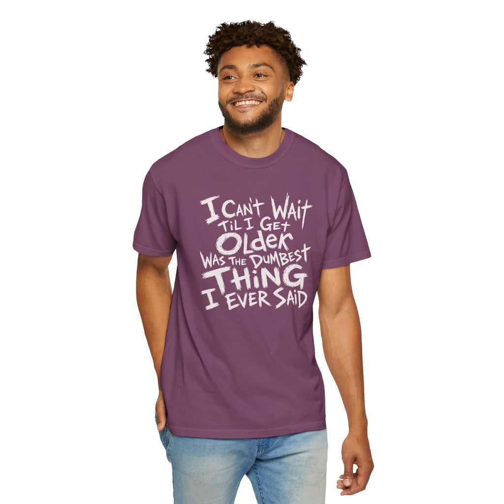 Funny Getting Older T-Shirt, I Cant Wait Til I Get Older Was The Dumbest Thing I Ever Said Shirt, Birthday Gift, Sarcastic Aging Tee