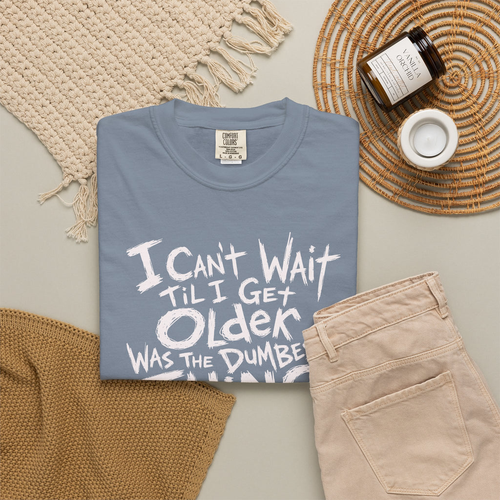 Funny Getting Older T-Shirt, I Cant Wait Til I Get Older Was The Dumbest Thing I Ever Said Shirt, Birthday Gift, Sarcastic Aging Tee