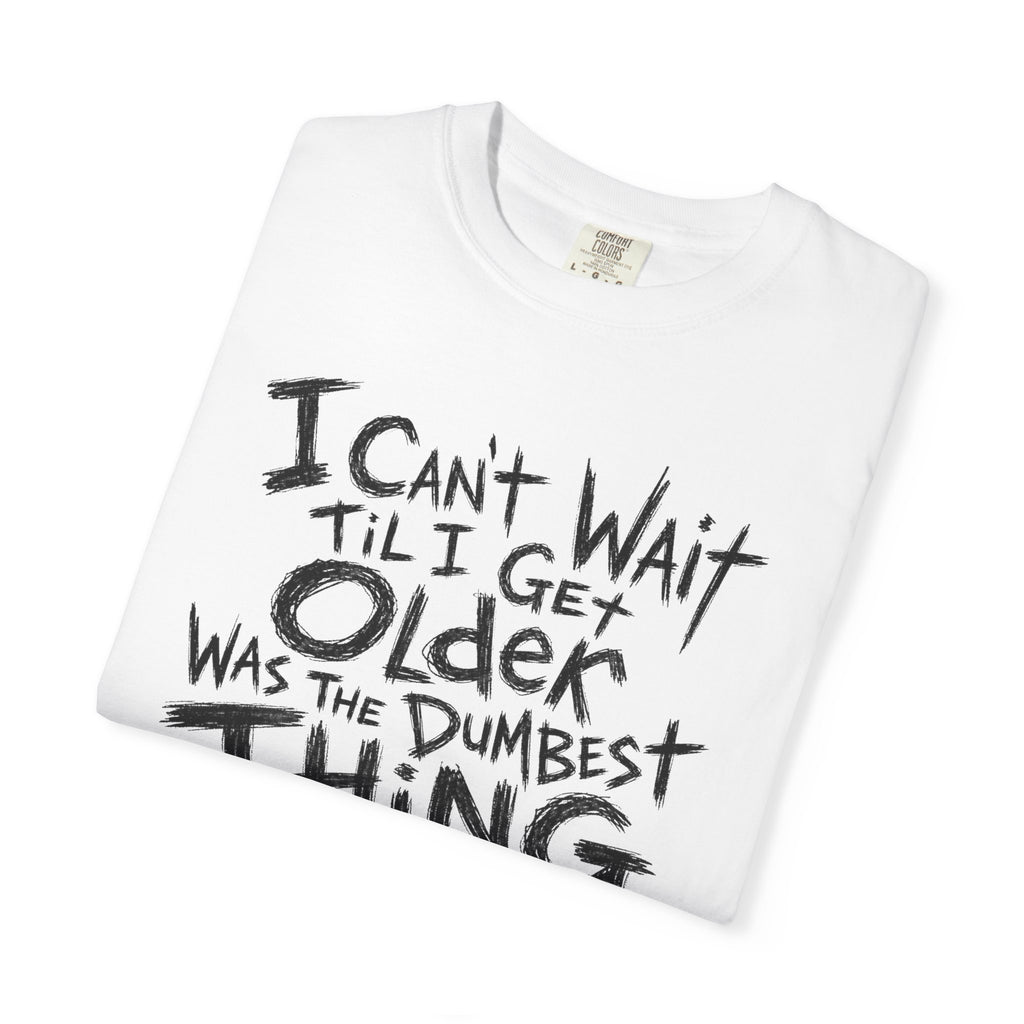 Funny Getting Older T-Shirt, I Cant Wait Til I Get Older Was The Dumbest Thing I Ever Said Shirt, Birthday Gift, Sarcastic Aging Tee