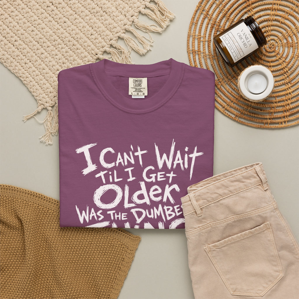 Funny Getting Older T-Shirt, I Cant Wait Til I Get Older Was The Dumbest Thing I Ever Said Shirt, Birthday Gift, Sarcastic Aging Tee